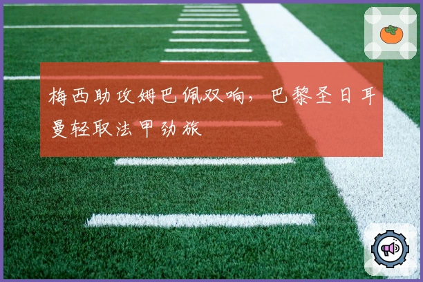 梅西助攻姆巴佩双响，巴黎圣日耳曼轻取法甲劲旅