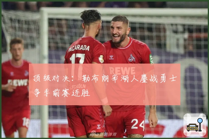 顶级对决：勒布朗率湖人鏖战勇士争季前赛连胜