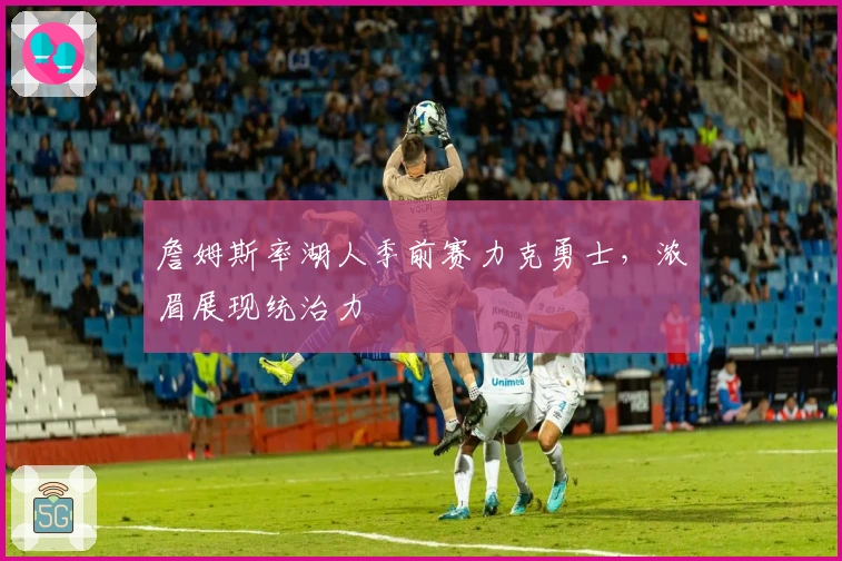 詹姆斯率湖人季前赛力克勇士，浓眉展现统治力