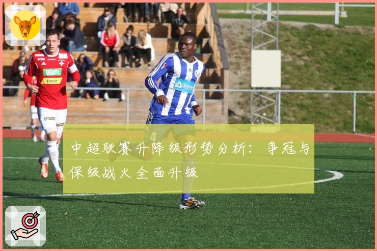 中超联赛升降级形势分析：争冠与保级战火全面升级