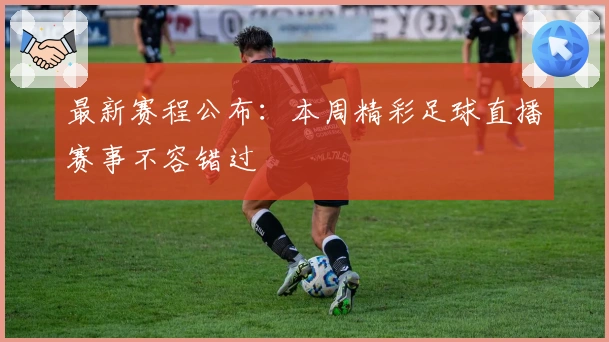 最新赛程公布:本周精彩足球直播赛事不容错过