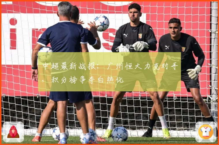 中超最新战报：广州恒大力克对手，积分榜争夺白热化