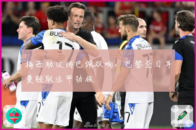 梅西助攻姆巴佩双响，巴黎圣日耳曼轻取法甲劲旅