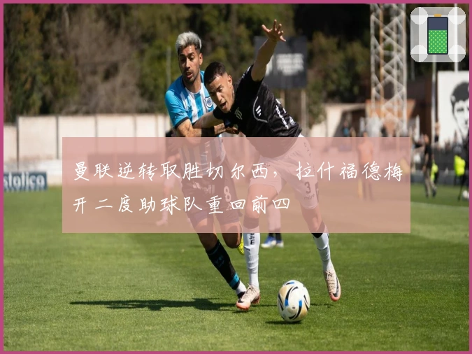 曼联逆转取胜切尔西，拉什福德梅开二度助球队重回前四