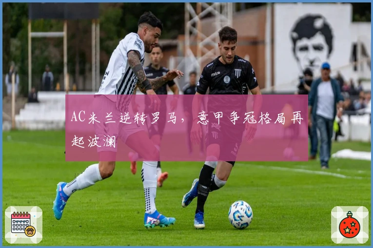 AC米兰逆转罗马，意甲争冠格局再起波澜