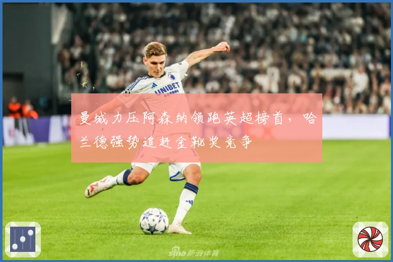 曼城力压阿森纳领跑英超榜首,哈兰德强势追赶金靴奖竞争