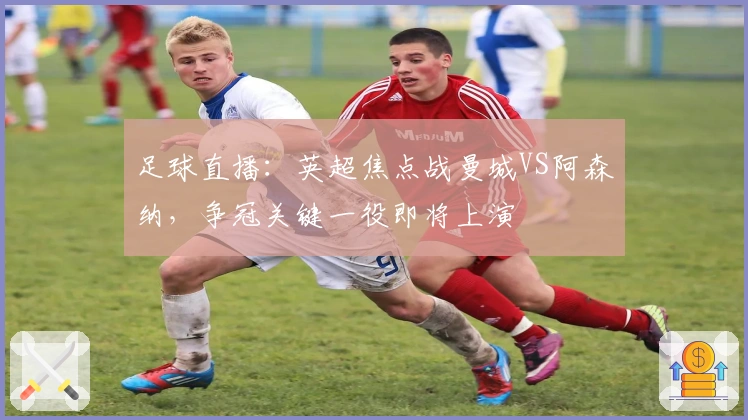 足球直播：英超焦点战曼城VS阿森纳，争冠关键一役即将上演