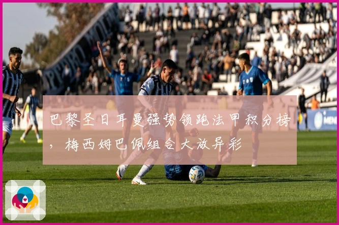 巴黎圣日耳曼强势领跑法甲积分榜，梅西姆巴佩组合大放异彩