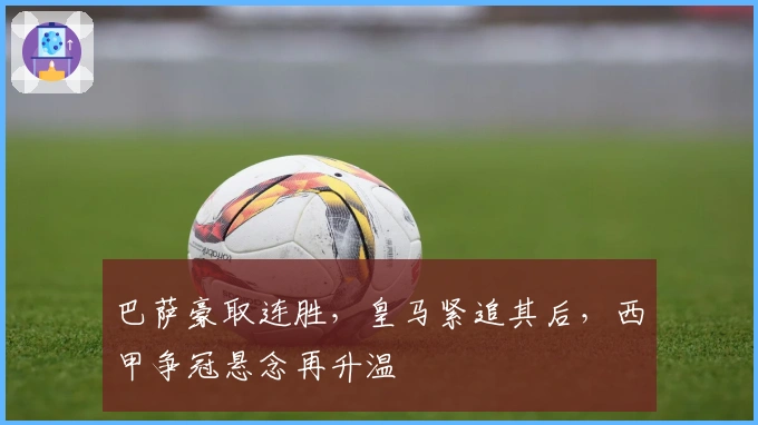 巴萨豪取连胜，皇马紧追其后，西甲争冠悬念再升温