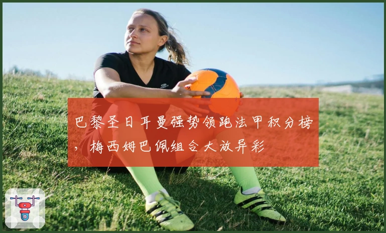 巴黎圣日耳曼强势领跑法甲积分榜，梅西姆巴佩组合大放异彩