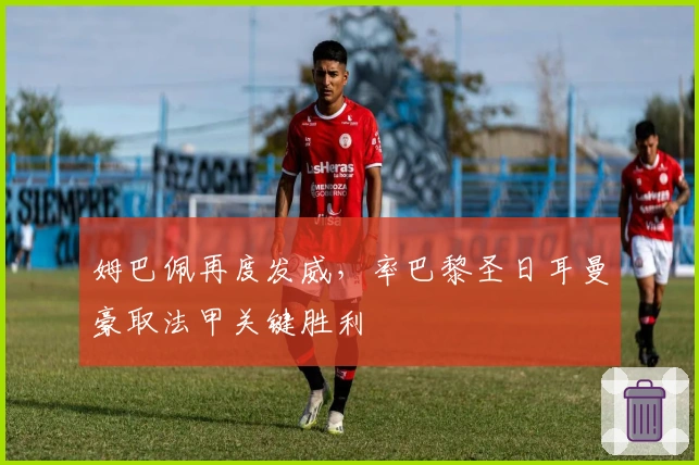 姆巴佩再度发威，率巴黎圣日耳曼豪取法甲关键胜利