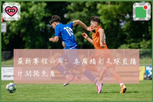 最新赛程公布：本周精彩足球直播计划抢先看