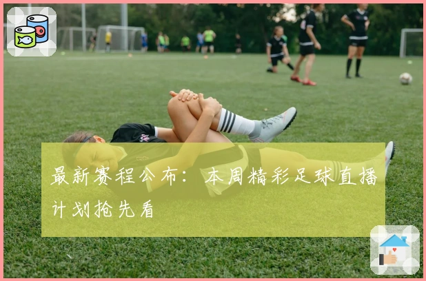 最新赛程公布：本周精彩足球直播计划抢先看