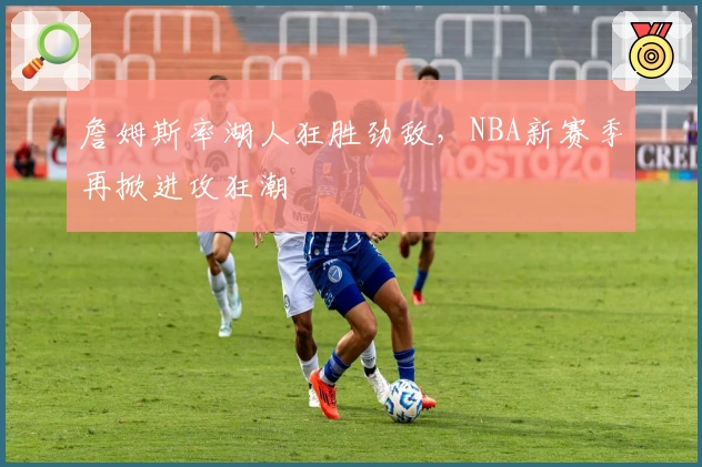 詹姆斯率湖人狂胜劲敌，NBA新赛季再掀进攻狂潮